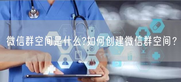 微信群空间是什么?如何创建微信群空间？