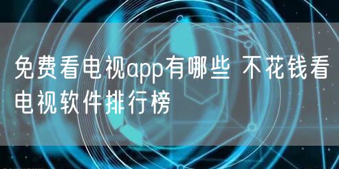 免费看电视app有哪些 不花钱看电视软件排行榜