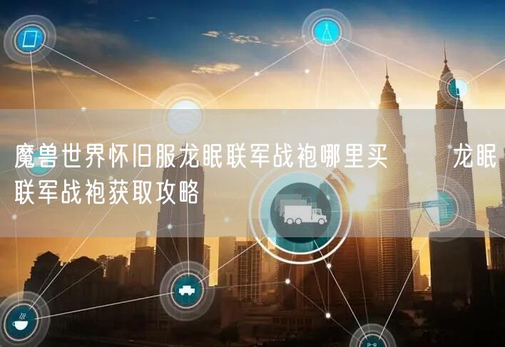魔兽世界怀旧服龙眠联军战袍哪里买​ ​龙眠联军战袍获取攻略