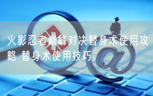 火影忍者巅峰对决替身术使用攻略 替身术使用技巧