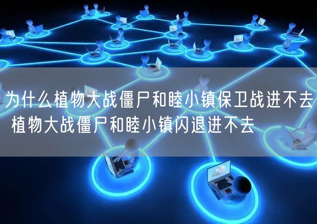 为什么植物大战僵尸和睦小镇保卫战进不去 植物大战僵尸和睦小镇闪退进不去