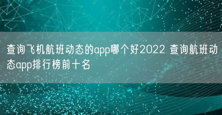 查询飞机航班动态的app哪个好2022 查询航班动态app排行榜前十名