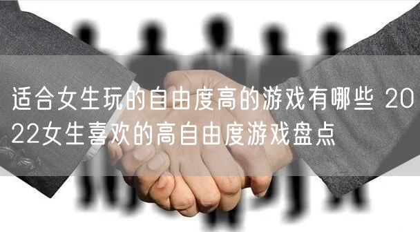 适合女生玩的自由度高的游戏有哪些 2022女生喜欢的高自由度游戏盘点