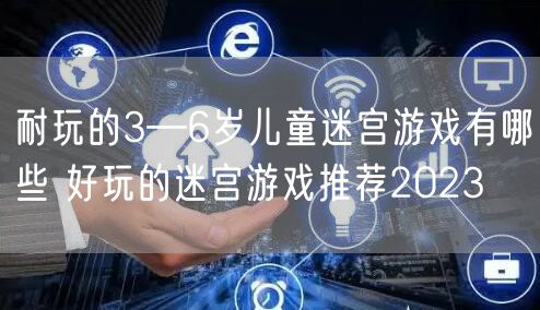 耐玩的3—6岁儿童迷宫游戏有哪些 好玩的迷宫游戏推荐2023