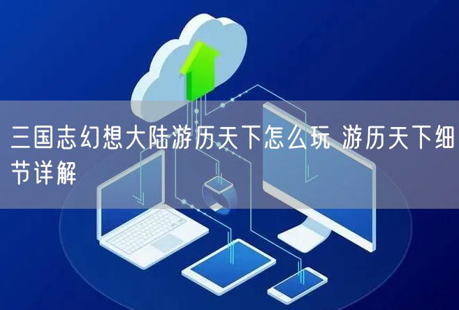 三国志幻想大陆游历天下怎么玩 游历天下细节详解