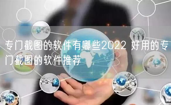 专门截图的软件有哪些2022 好用的专门截图的软件推荐