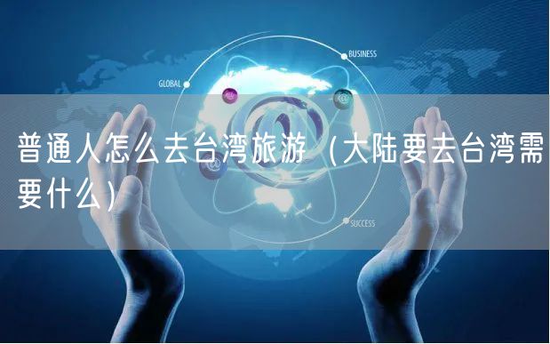 普通人怎么去台湾旅游（大陆要去台湾需要什么）