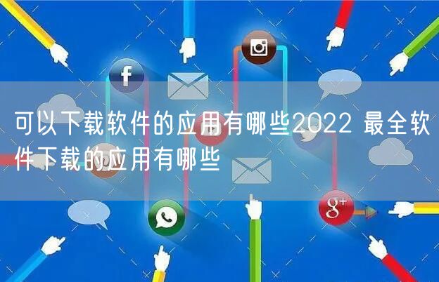 可以下载软件的应用有哪些2022 最全软件下载的应用有哪些