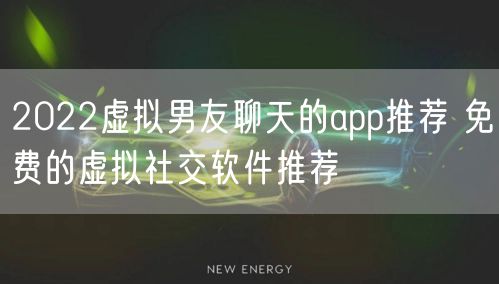 2022虚拟男友聊天的app推荐 免费的虚拟社交软件推荐