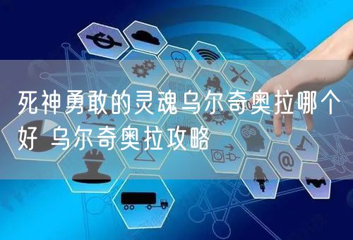 死神勇敢的灵魂乌尔奇奥拉哪个好 乌尔奇奥拉攻略