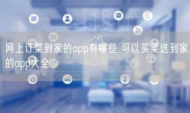 网上订菜到家的app有哪些 可以买菜送到家的app大全