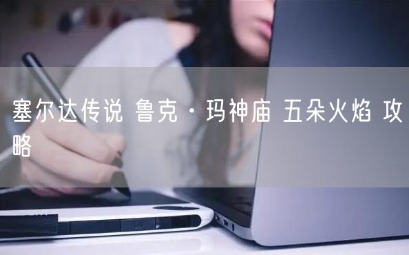 塞尔达传说 鲁克·玛神庙 五朵火焰 攻略