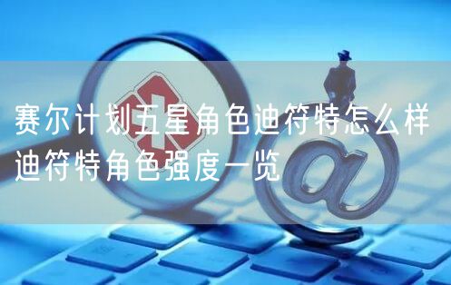 赛尔计划五星角色迪符特怎么样 迪符特角色强度一览