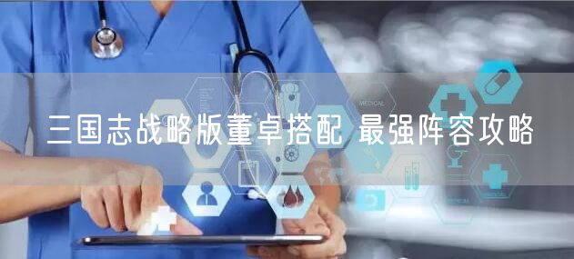 三国志战略版董卓搭配 最强阵容攻略