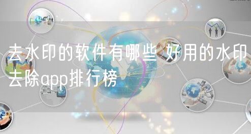 去水印的软件有哪些 好用的水印去除app排行榜