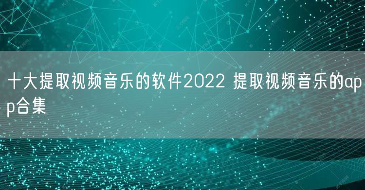 十大提取视频音乐的软件2022 提取视频音乐的app合集