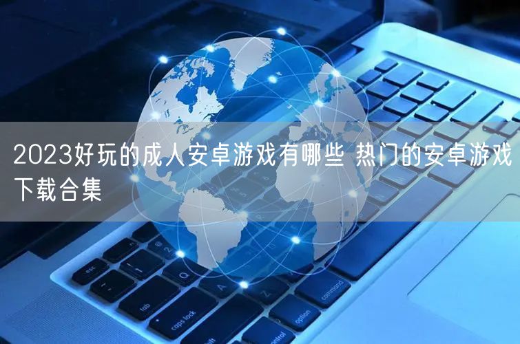 2023好玩的成人安卓游戏有哪些 热门的安卓游戏下载合集
