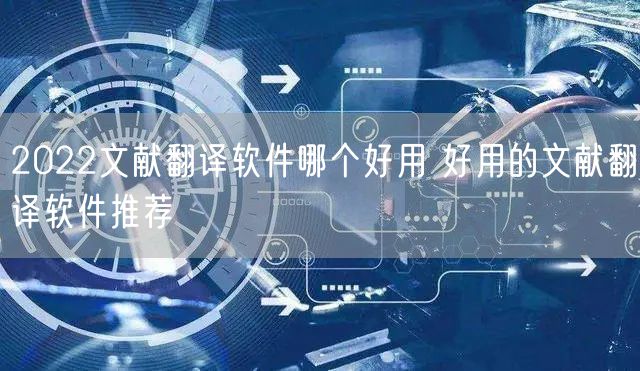 2022文献翻译软件哪个好用 好用的文献翻译软件推荐
