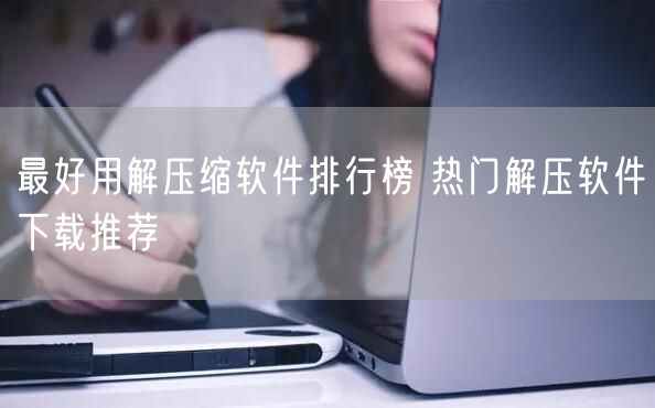 最好用解压缩软件排行榜 热门解压软件下载推荐
