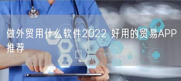 做外贸用什么软件2022 好用的贸易APP推荐