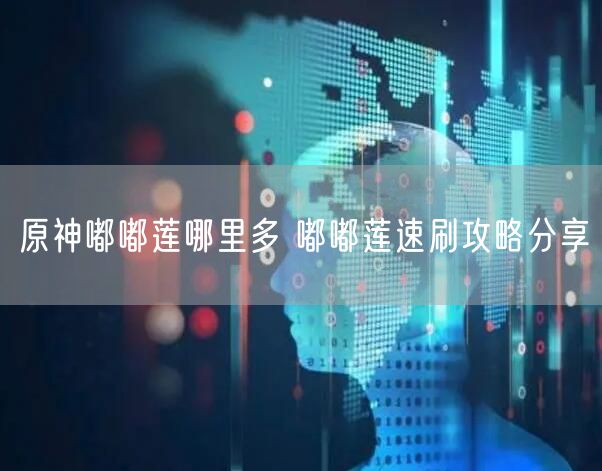 原神嘟嘟莲哪里多 嘟嘟莲速刷攻略分享
