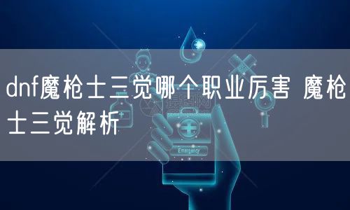 dnf魔枪士三觉哪个职业厉害 魔枪士三觉解析