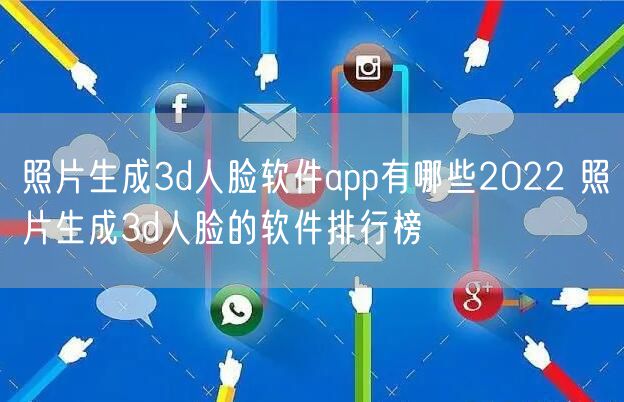 照片生成3d人脸软件app有哪些2022 照片生成3d人脸的软件排行榜