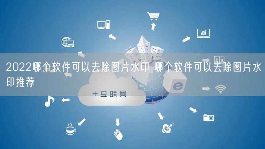 2022哪个软件可以去除图片水印 哪个软件可以去除图片水印推荐