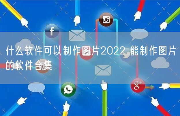 什么软件可以制作图片2022 能制作图片的软件合集