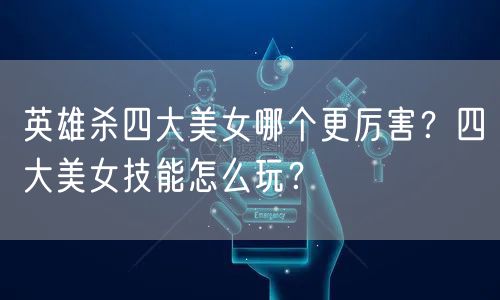 英雄杀四大美女哪个更厉害？四大美女技能怎么玩？