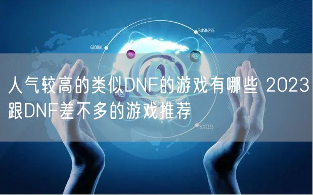 人气较高的类似DNF的游戏有哪些 2023跟DNF差不多的游戏推荐