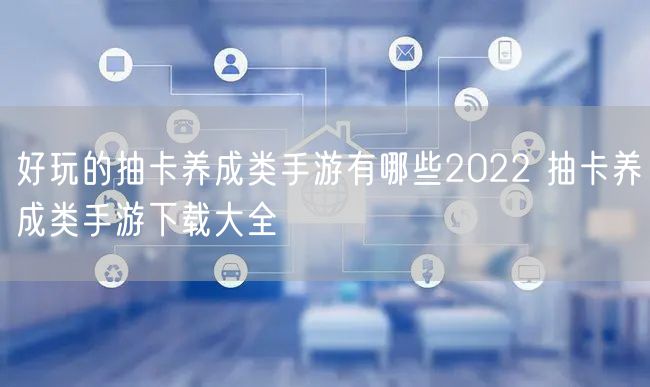 好玩的抽卡养成类手游有哪些2022 抽卡养成类手游下载大全
