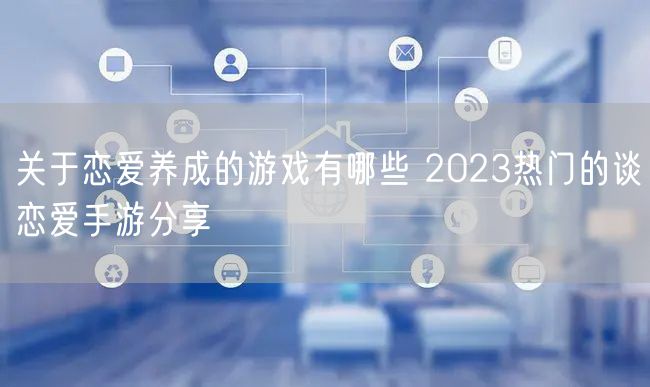关于恋爱养成的游戏有哪些 2023热门的谈恋爱手游分享