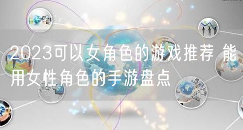 2023可以女角色的游戏推荐 能用女性角色的手游盘点