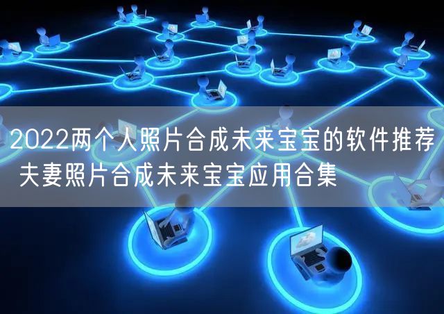 2022两个人照片合成未来宝宝的软件推荐 夫妻照片合成未来宝宝应用合集