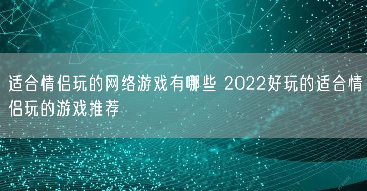 适合情侣玩的网络游戏有哪些 2022好玩的适合情侣玩的游戏推荐