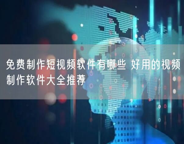 免费制作短视频软件有哪些 好用的视频制作软件大全推荐