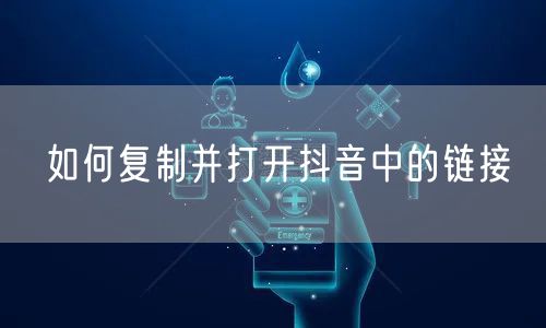 如何复制并打开抖音中的链接