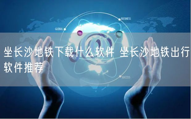 坐长沙地铁下载什么软件 坐长沙地铁出行软件推荐