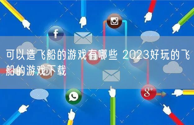 可以造飞船的游戏有哪些 2023好玩的飞船的游戏下载