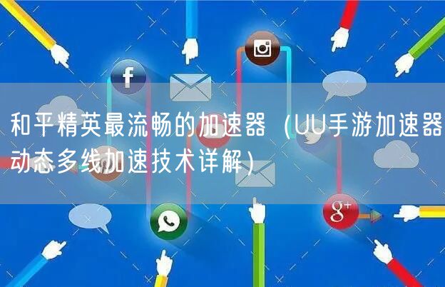 和平精英最流畅的加速器（UU手游加速器动态多线加速技术详解）