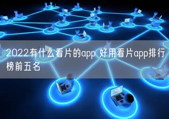 2022有什么看片的app 好用看片app排行榜前五名