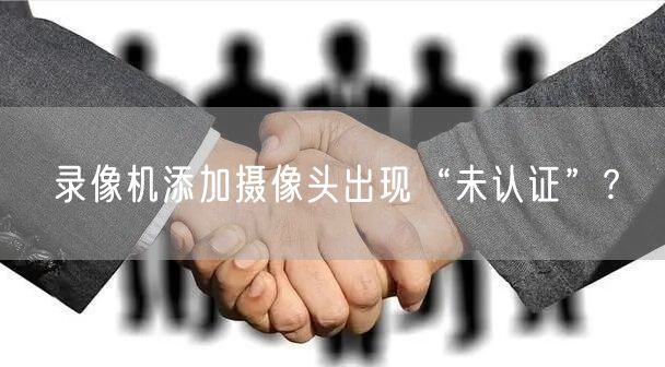 录像机添加摄像头出现“未认证”?