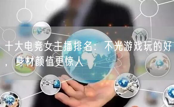 十大电竞女主播排名：不光游戏玩的好，身材颜值更惊人