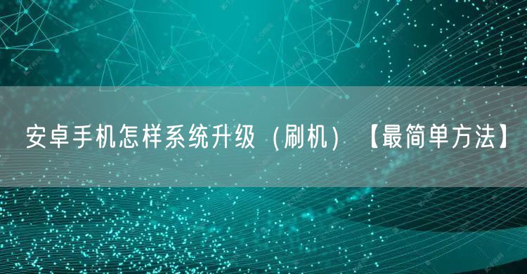 安卓手机怎样系统升级（刷机）【最简单方法】