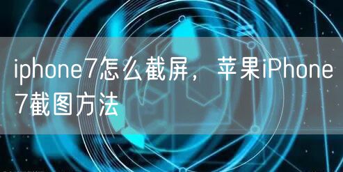 iphone7怎么截屏，苹果iPhone7截图方法
