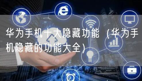 华为手机十大隐藏功能（华为手机隐藏的功能大全）