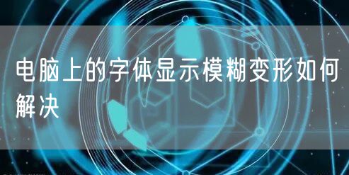 电脑上的字体显示模糊变形如何解决