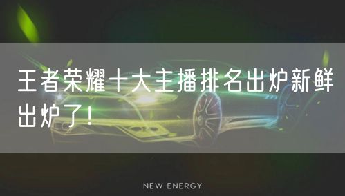 王者荣耀十大主播排名出炉新鲜出炉了！