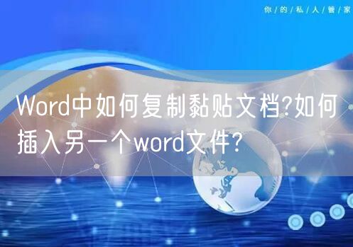 Word中如何复制黏贴文档?如何插入另一个word文件?